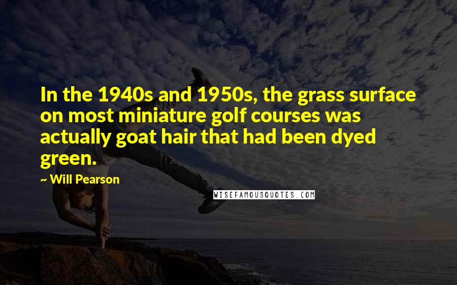 Will Pearson Quotes: In the 1940s and 1950s, the grass surface on most miniature golf courses was actually goat hair that had been dyed green.