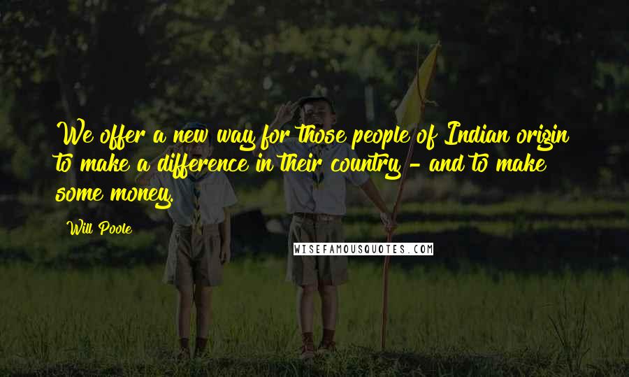 Will Poole Quotes: We offer a new way for those people of Indian origin to make a difference in their country - and to make some money.
