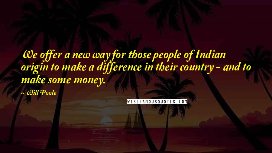 Will Poole Quotes: We offer a new way for those people of Indian origin to make a difference in their country - and to make some money.