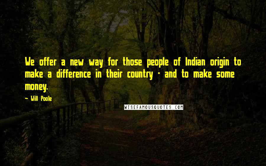 Will Poole Quotes: We offer a new way for those people of Indian origin to make a difference in their country - and to make some money.
