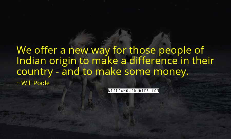 Will Poole Quotes: We offer a new way for those people of Indian origin to make a difference in their country - and to make some money.