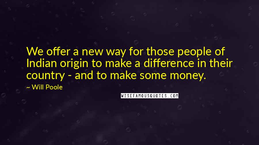 Will Poole Quotes: We offer a new way for those people of Indian origin to make a difference in their country - and to make some money.