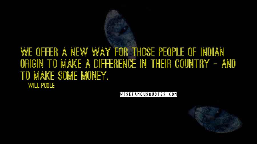 Will Poole Quotes: We offer a new way for those people of Indian origin to make a difference in their country - and to make some money.