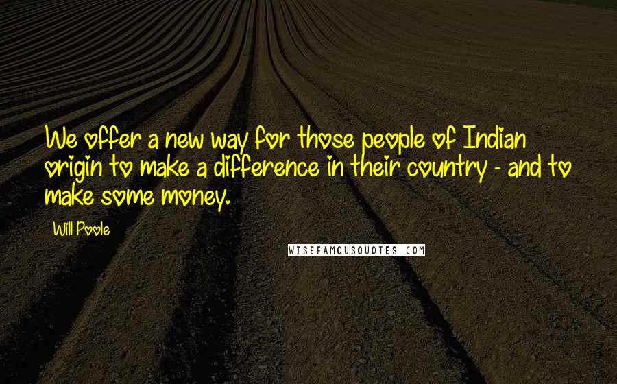 Will Poole Quotes: We offer a new way for those people of Indian origin to make a difference in their country - and to make some money.