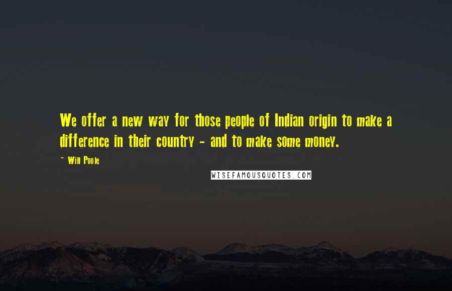 Will Poole Quotes: We offer a new way for those people of Indian origin to make a difference in their country - and to make some money.
