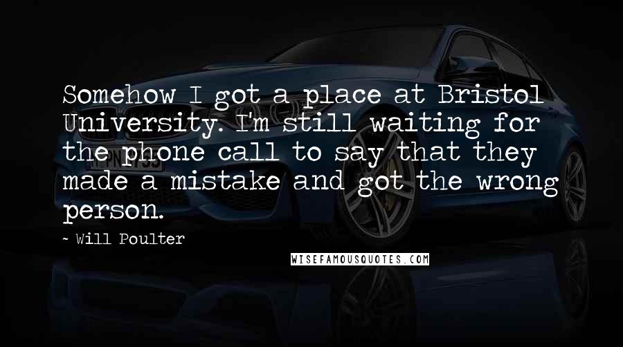 Will Poulter Quotes: Somehow I got a place at Bristol University. I'm still waiting for the phone call to say that they made a mistake and got the wrong person.