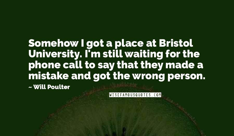 Will Poulter Quotes: Somehow I got a place at Bristol University. I'm still waiting for the phone call to say that they made a mistake and got the wrong person.