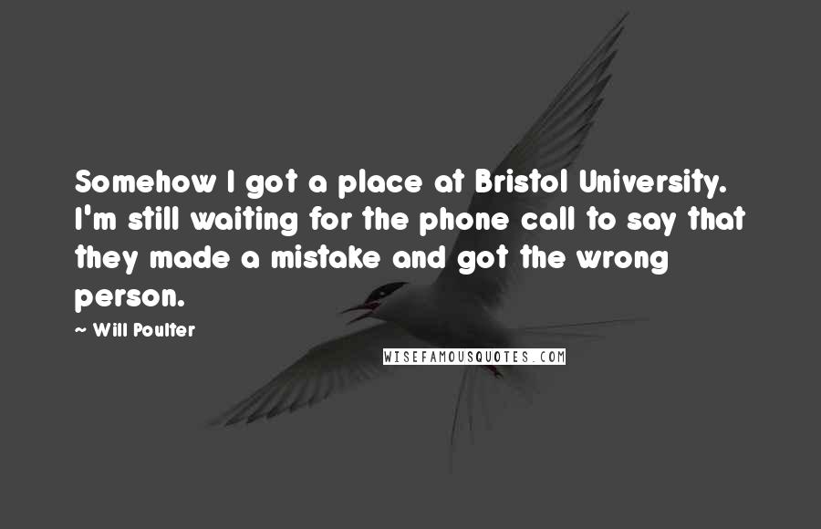 Will Poulter Quotes: Somehow I got a place at Bristol University. I'm still waiting for the phone call to say that they made a mistake and got the wrong person.