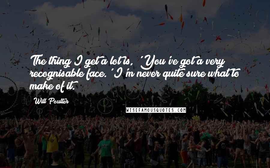 Will Poulter Quotes: The thing I get a lot is, 'You've got a very recognisable face.' I'm never quite sure what to make of it.