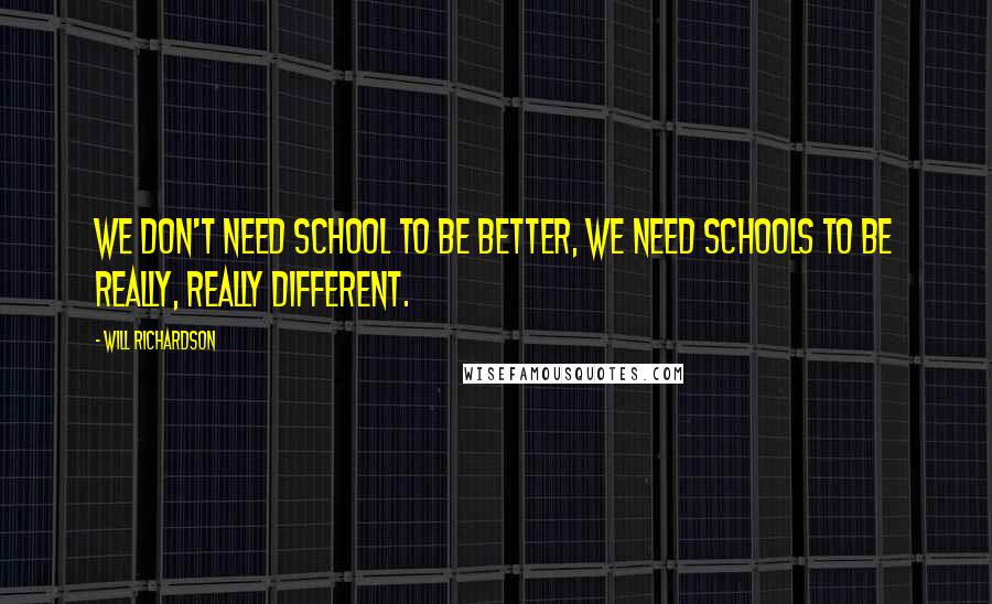 Will Richardson Quotes: We don't need school to be better, we need schools to be really, really different.