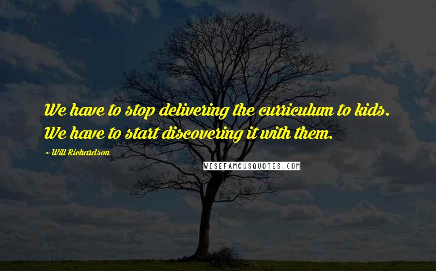 Will Richardson Quotes: We have to stop delivering the curriculum to kids. We have to start discovering it with them.