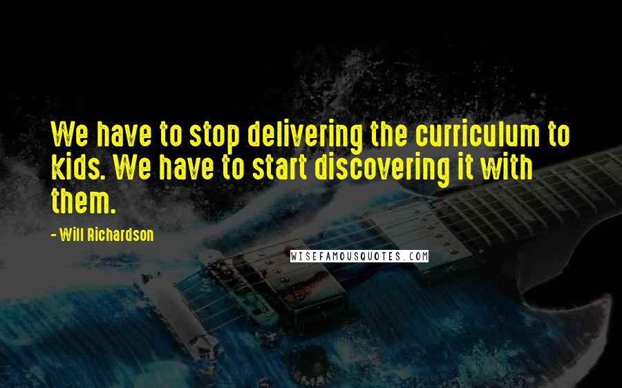 Will Richardson Quotes: We have to stop delivering the curriculum to kids. We have to start discovering it with them.