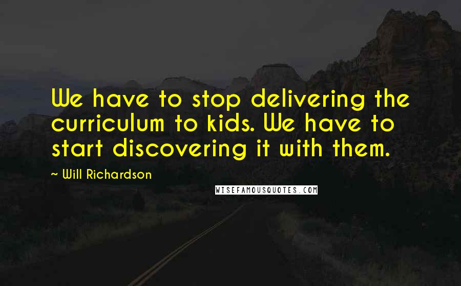 Will Richardson Quotes: We have to stop delivering the curriculum to kids. We have to start discovering it with them.