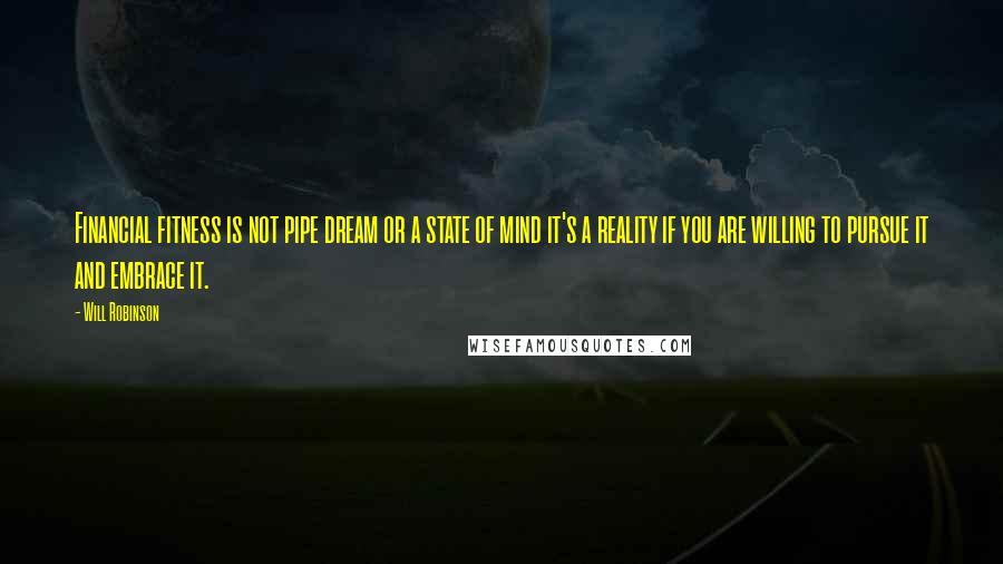 Will Robinson Quotes: Financial fitness is not pipe dream or a state of mind it's a reality if you are willing to pursue it and embrace it.