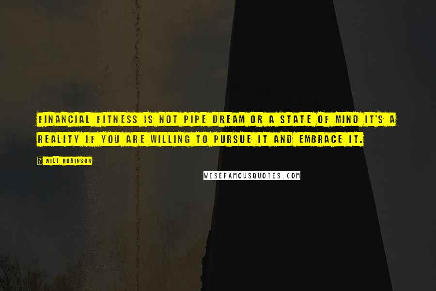 Will Robinson Quotes: Financial fitness is not pipe dream or a state of mind it's a reality if you are willing to pursue it and embrace it.