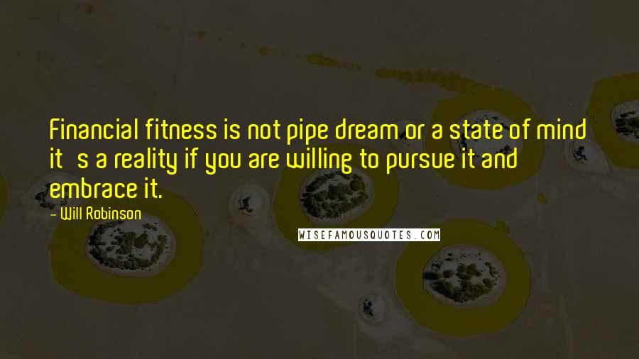 Will Robinson Quotes: Financial fitness is not pipe dream or a state of mind it's a reality if you are willing to pursue it and embrace it.