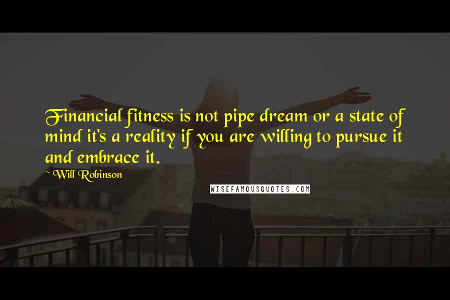 Will Robinson Quotes: Financial fitness is not pipe dream or a state of mind it's a reality if you are willing to pursue it and embrace it.