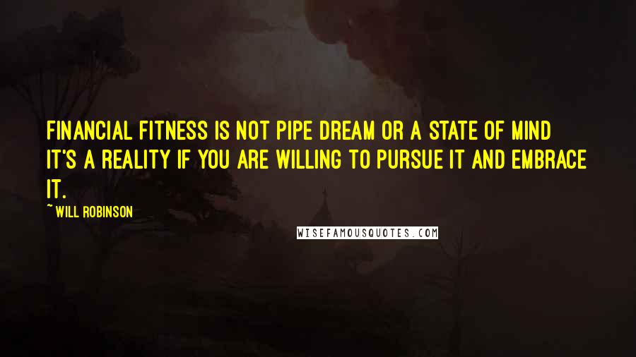 Will Robinson Quotes: Financial fitness is not pipe dream or a state of mind it's a reality if you are willing to pursue it and embrace it.