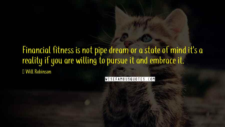 Will Robinson Quotes: Financial fitness is not pipe dream or a state of mind it's a reality if you are willing to pursue it and embrace it.