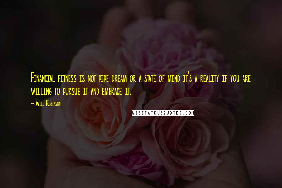 Will Robinson Quotes: Financial fitness is not pipe dream or a state of mind it's a reality if you are willing to pursue it and embrace it.