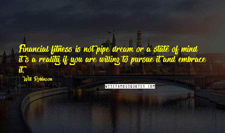 Will Robinson Quotes: Financial fitness is not pipe dream or a state of mind it's a reality if you are willing to pursue it and embrace it.