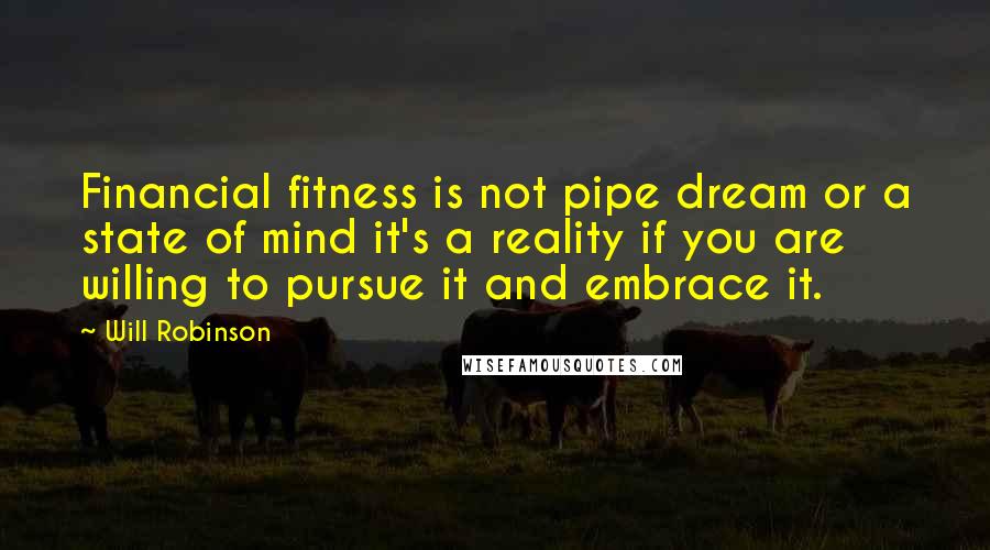 Will Robinson Quotes: Financial fitness is not pipe dream or a state of mind it's a reality if you are willing to pursue it and embrace it.