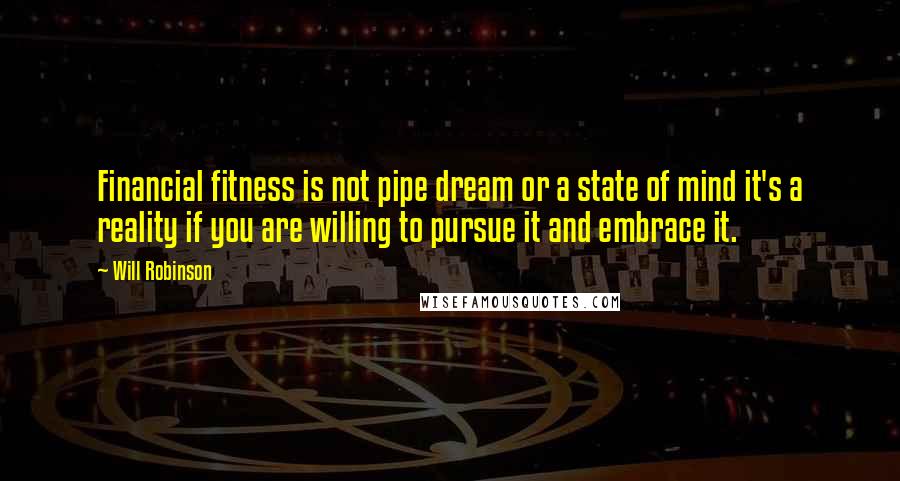 Will Robinson Quotes: Financial fitness is not pipe dream or a state of mind it's a reality if you are willing to pursue it and embrace it.