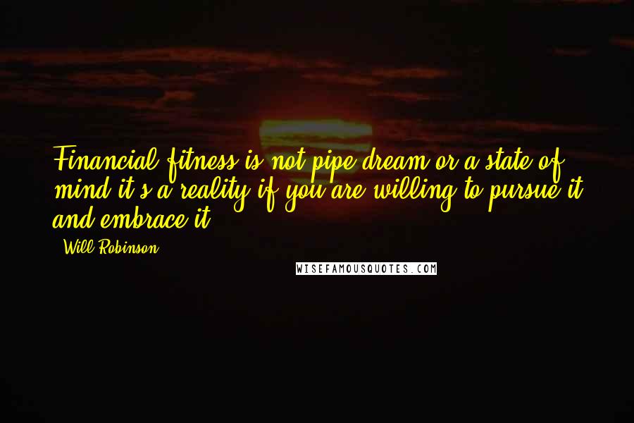 Will Robinson Quotes: Financial fitness is not pipe dream or a state of mind it's a reality if you are willing to pursue it and embrace it.