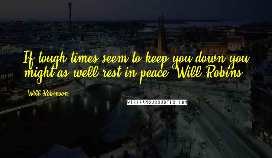 Will Robinson Quotes: If tough times seem to keep you down you might as well rest in peace."Will Robins
