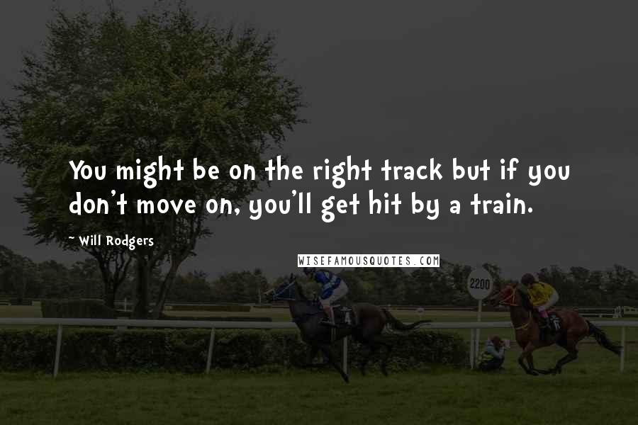 Will Rodgers Quotes: You might be on the right track but if you don't move on, you'll get hit by a train.