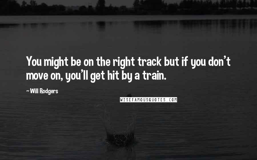 Will Rodgers Quotes: You might be on the right track but if you don't move on, you'll get hit by a train.