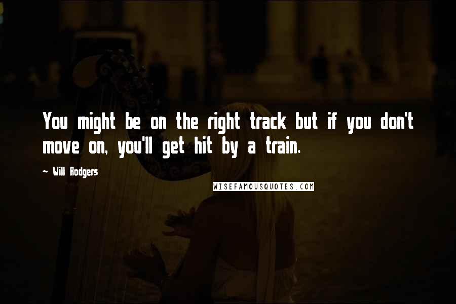 Will Rodgers Quotes: You might be on the right track but if you don't move on, you'll get hit by a train.