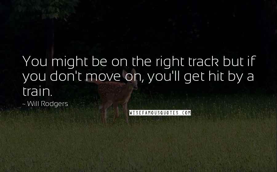 Will Rodgers Quotes: You might be on the right track but if you don't move on, you'll get hit by a train.