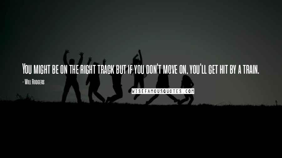 Will Rodgers Quotes: You might be on the right track but if you don't move on, you'll get hit by a train.