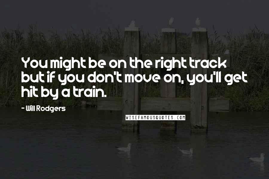 Will Rodgers Quotes: You might be on the right track but if you don't move on, you'll get hit by a train.