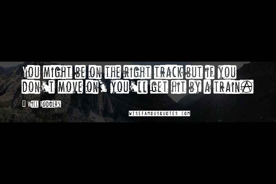 Will Rodgers Quotes: You might be on the right track but if you don't move on, you'll get hit by a train.
