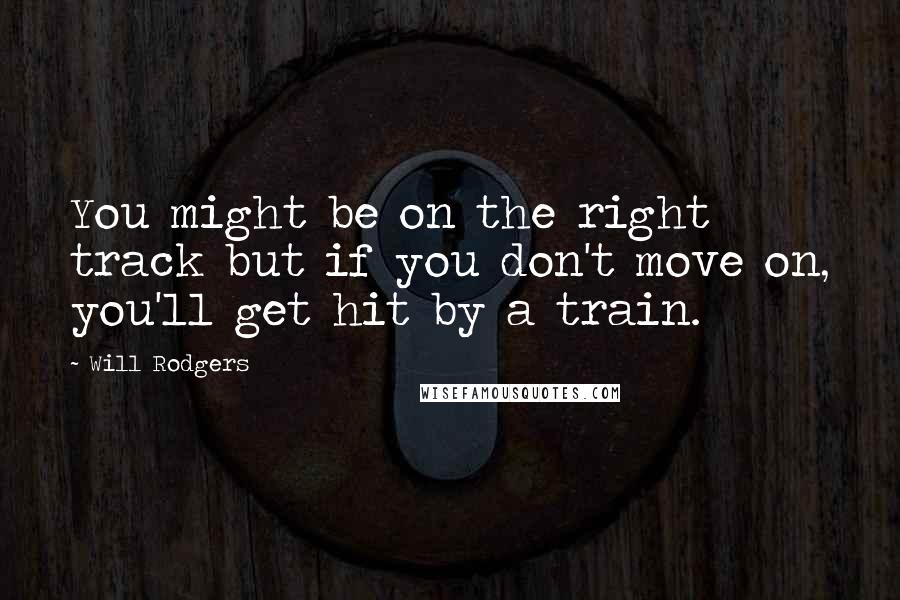 Will Rodgers Quotes: You might be on the right track but if you don't move on, you'll get hit by a train.