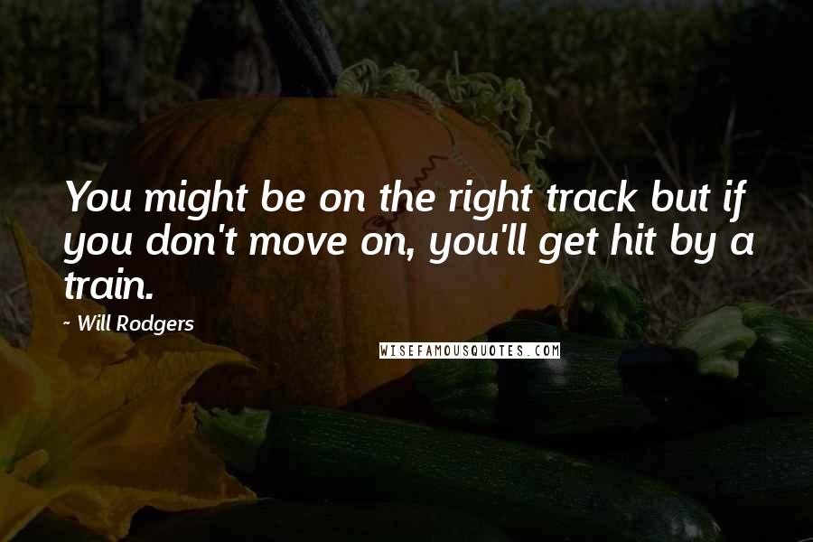 Will Rodgers Quotes: You might be on the right track but if you don't move on, you'll get hit by a train.
