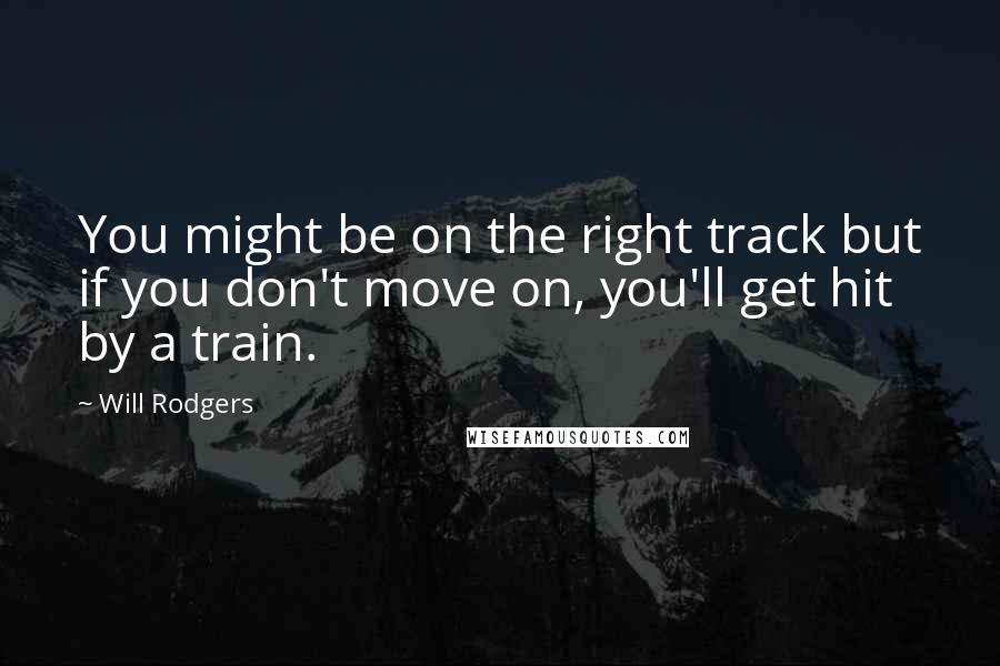 Will Rodgers Quotes: You might be on the right track but if you don't move on, you'll get hit by a train.