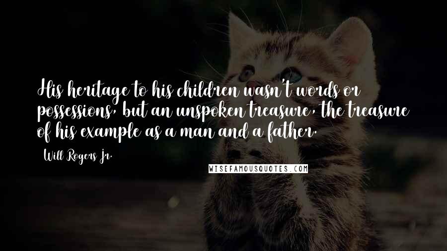 Will Rogers Jr. Quotes: His heritage to his children wasn't words or possessions, but an unspoken treasure, the treasure of his example as a man and a father.