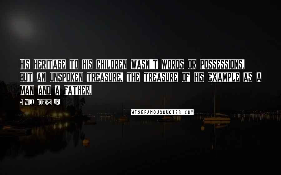 Will Rogers Jr. Quotes: His heritage to his children wasn't words or possessions, but an unspoken treasure, the treasure of his example as a man and a father.