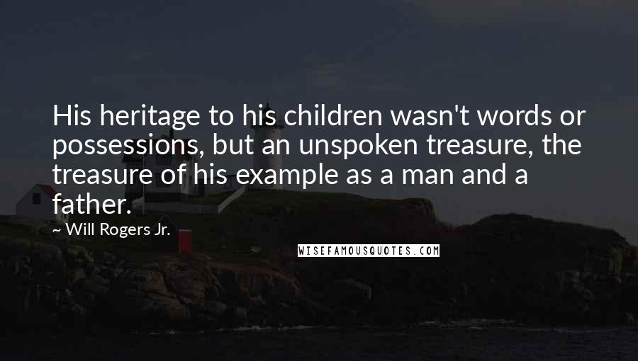 Will Rogers Jr. Quotes: His heritage to his children wasn't words or possessions, but an unspoken treasure, the treasure of his example as a man and a father.