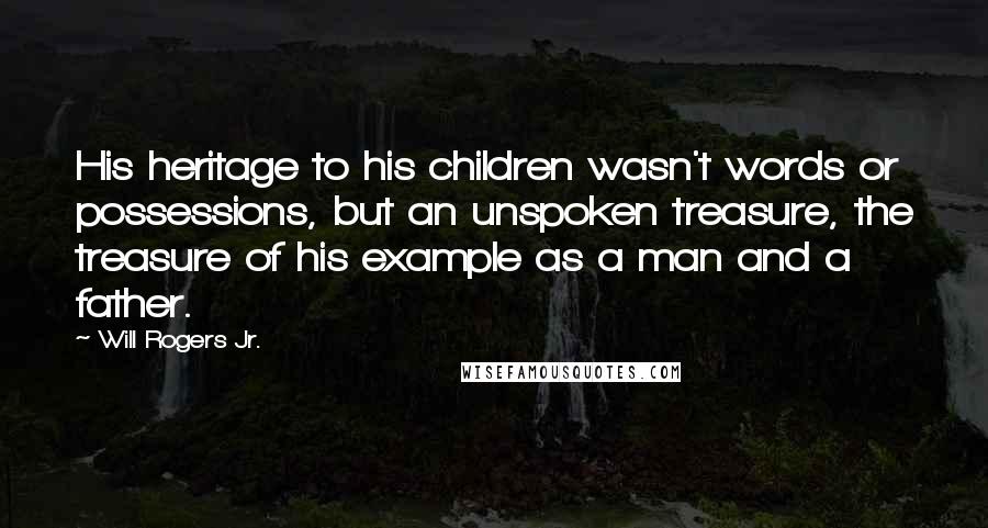 Will Rogers Jr. Quotes: His heritage to his children wasn't words or possessions, but an unspoken treasure, the treasure of his example as a man and a father.