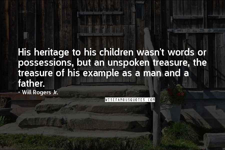 Will Rogers Jr. Quotes: His heritage to his children wasn't words or possessions, but an unspoken treasure, the treasure of his example as a man and a father.