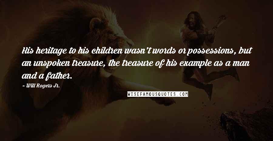 Will Rogers Jr. Quotes: His heritage to his children wasn't words or possessions, but an unspoken treasure, the treasure of his example as a man and a father.