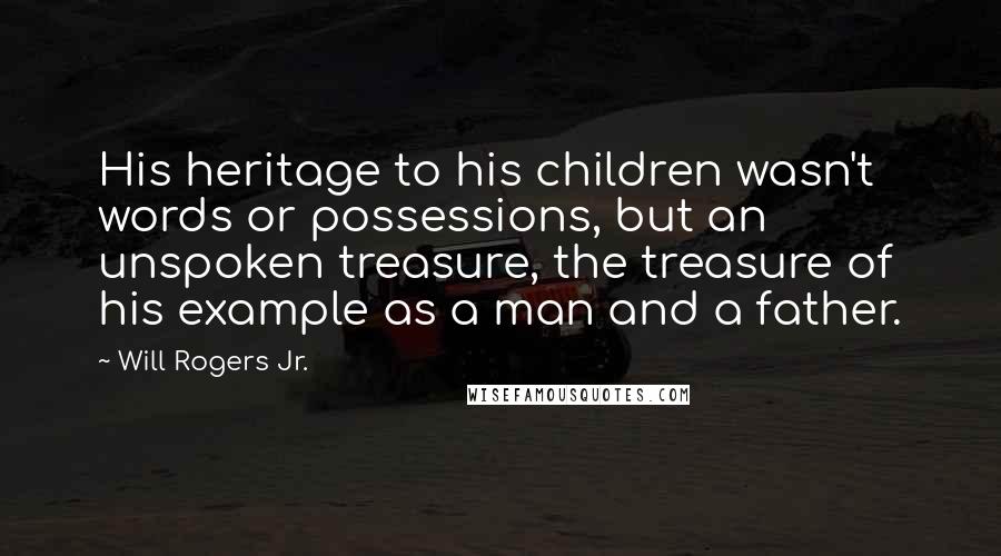 Will Rogers Jr. Quotes: His heritage to his children wasn't words or possessions, but an unspoken treasure, the treasure of his example as a man and a father.