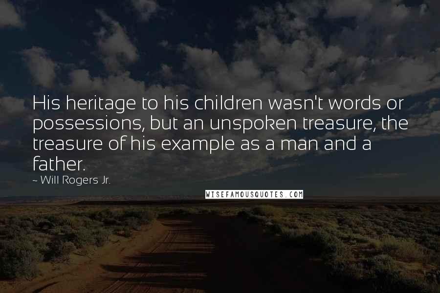 Will Rogers Jr. Quotes: His heritage to his children wasn't words or possessions, but an unspoken treasure, the treasure of his example as a man and a father.