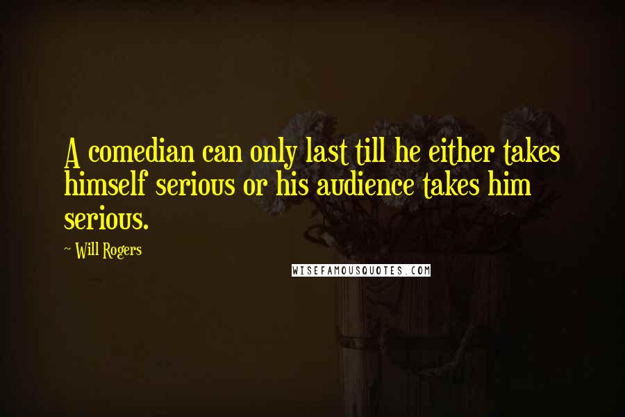 Will Rogers Quotes: A comedian can only last till he either takes himself serious or his audience takes him serious.