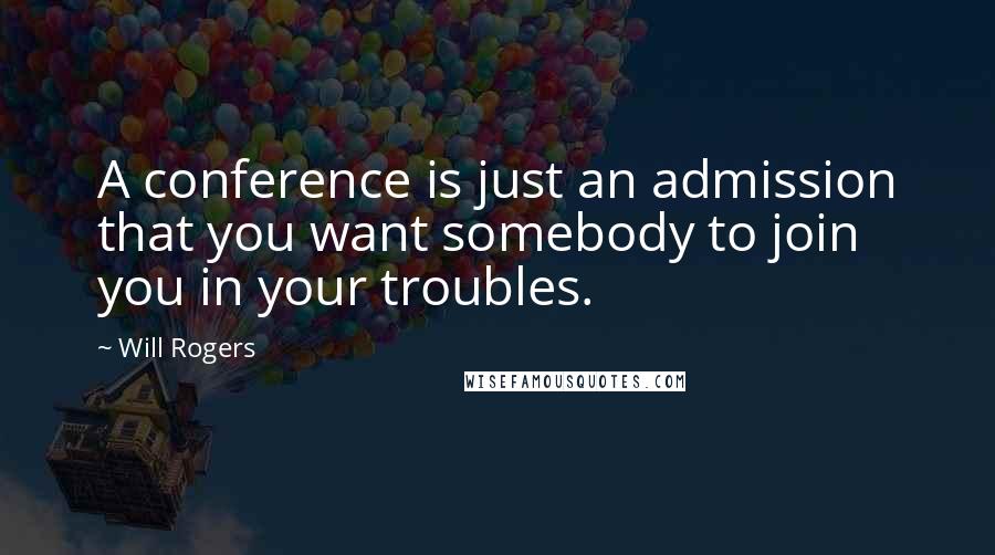 Will Rogers Quotes: A conference is just an admission that you want somebody to join you in your troubles.