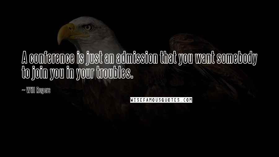 Will Rogers Quotes: A conference is just an admission that you want somebody to join you in your troubles.